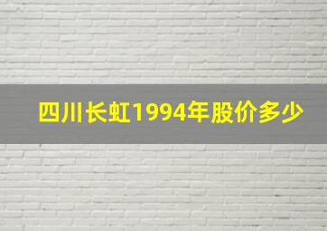 四川长虹1994年股价多少