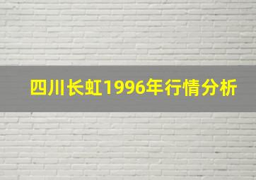 四川长虹1996年行情分析