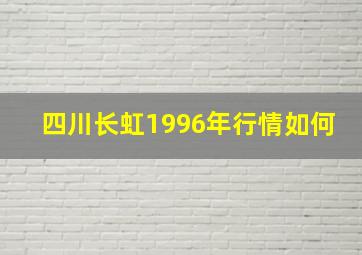 四川长虹1996年行情如何