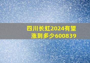 四川长虹2024有望涨到多少600839