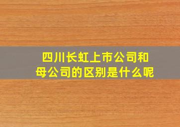 四川长虹上市公司和母公司的区别是什么呢