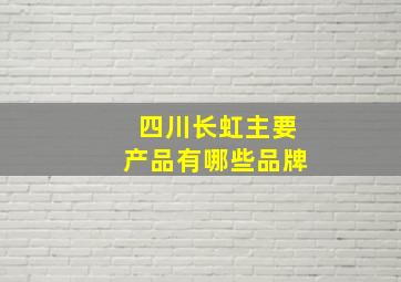 四川长虹主要产品有哪些品牌