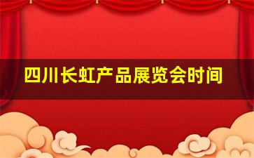 四川长虹产品展览会时间