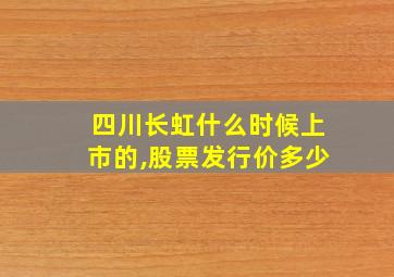 四川长虹什么时候上市的,股票发行价多少