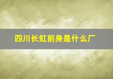 四川长虹前身是什么厂