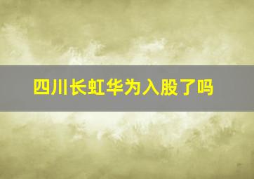 四川长虹华为入股了吗