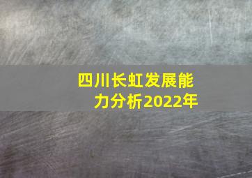 四川长虹发展能力分析2022年