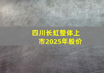 四川长虹整体上市2025年股价