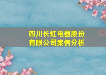 四川长虹电器股份有限公司案例分析