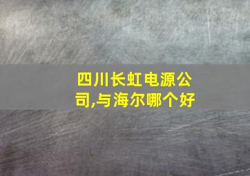 四川长虹电源公司,与海尔哪个好