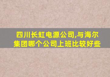 四川长虹电源公司,与海尔集团哪个公司上班比较好些