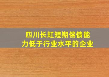 四川长虹短期偿债能力低于行业水平的企业