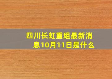 四川长虹重组最新消息10月11日是什么