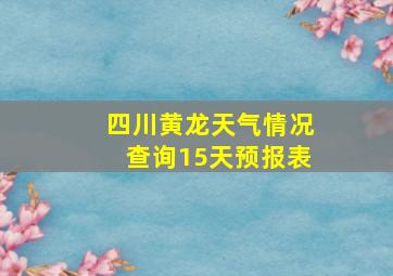 四川黄龙天气情况查询15天预报表