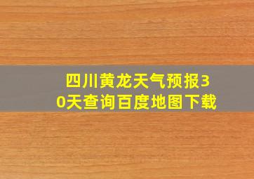 四川黄龙天气预报30天查询百度地图下载