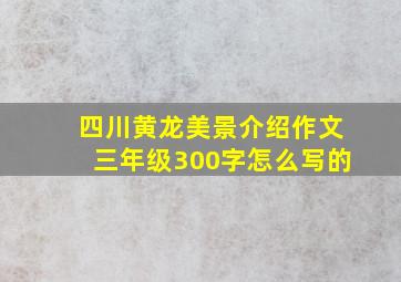 四川黄龙美景介绍作文三年级300字怎么写的