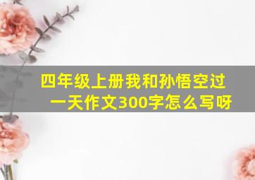 四年级上册我和孙悟空过一天作文300字怎么写呀