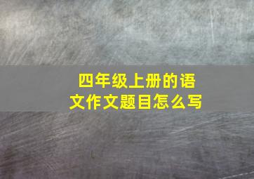 四年级上册的语文作文题目怎么写