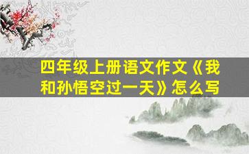 四年级上册语文作文《我和孙悟空过一天》怎么写