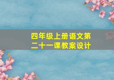 四年级上册语文第二十一课教案设计