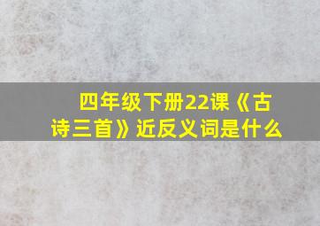 四年级下册22课《古诗三首》近反义词是什么