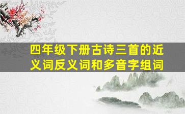 四年级下册古诗三首的近义词反义词和多音字组词