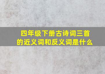 四年级下册古诗词三首的近义词和反义词是什么