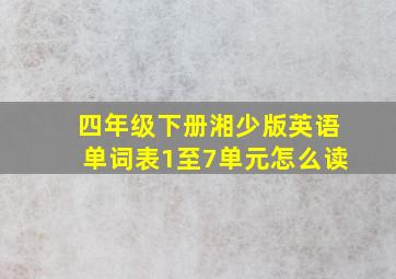 四年级下册湘少版英语单词表1至7单元怎么读