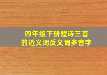 四年级下册短诗三首的近义词反义词多音字