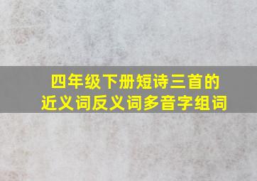 四年级下册短诗三首的近义词反义词多音字组词