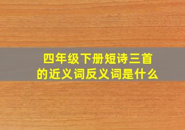 四年级下册短诗三首的近义词反义词是什么