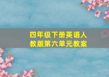 四年级下册英语人教版第六单元教案