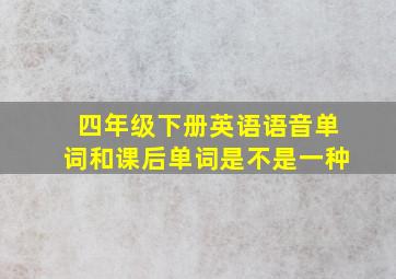 四年级下册英语语音单词和课后单词是不是一种