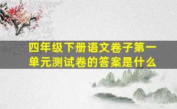 四年级下册语文卷子第一单元测试卷的答案是什么