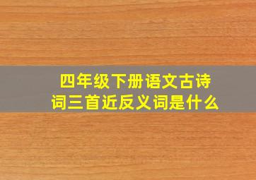 四年级下册语文古诗词三首近反义词是什么