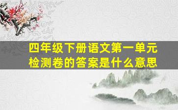 四年级下册语文第一单元检测卷的答案是什么意思