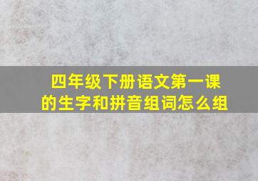 四年级下册语文第一课的生字和拼音组词怎么组