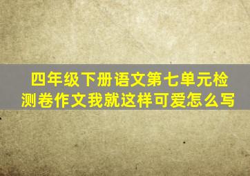 四年级下册语文第七单元检测卷作文我就这样可爱怎么写