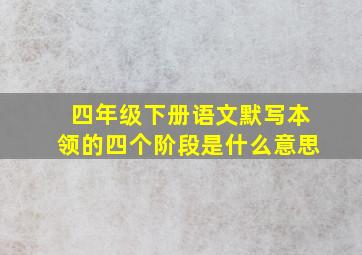 四年级下册语文默写本领的四个阶段是什么意思