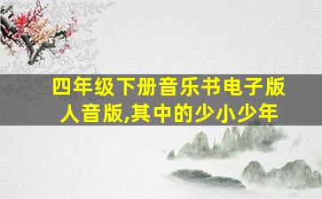 四年级下册音乐书电子版人音版,其中的少小少年