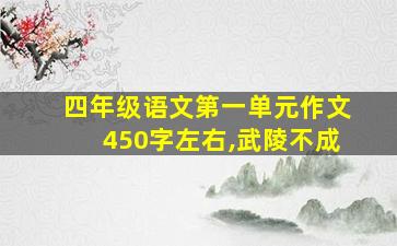 四年级语文第一单元作文450字左右,武陵不成