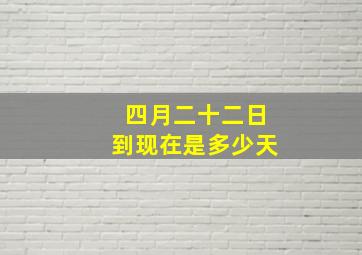 四月二十二日到现在是多少天