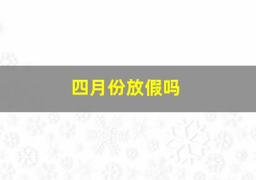 四月份放假吗