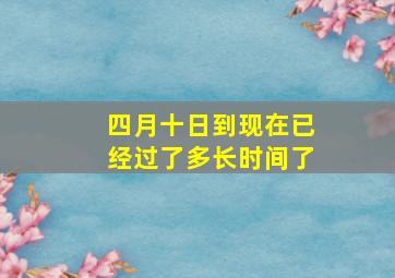 四月十日到现在已经过了多长时间了