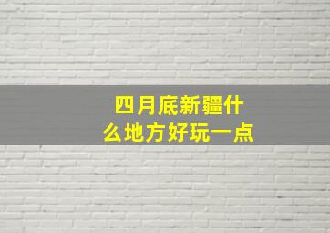 四月底新疆什么地方好玩一点