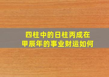 四柱中的日柱丙成在甲辰年的事业财运如何