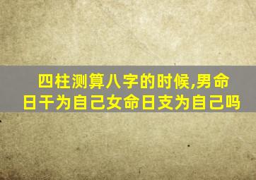 四柱测算八字的时候,男命日干为自己女命日支为自己吗