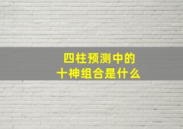 四柱预测中的十神组合是什么