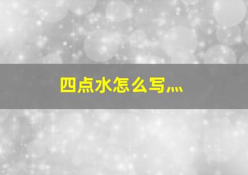 四点水怎么写灬