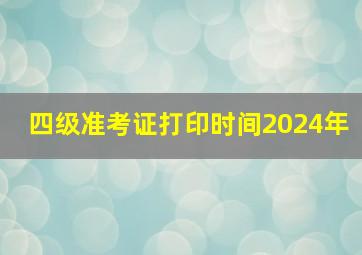 四级准考证打印时间2024年